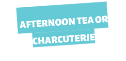 AFTERNOON TEA OR CHARCUTERIE